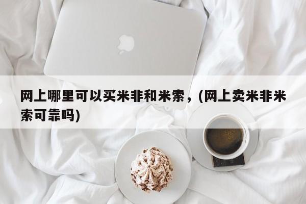 米非司酮片网上药店购买方式网上哪里可以买米非和米索，(网上卖米非米索可靠吗)