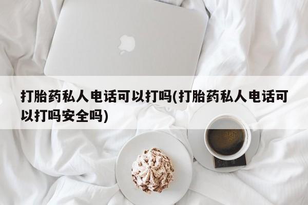 米非司酮片网上药店购买方式打胎药私人电话可以打吗(打胎药私人电话可以打吗安全吗)