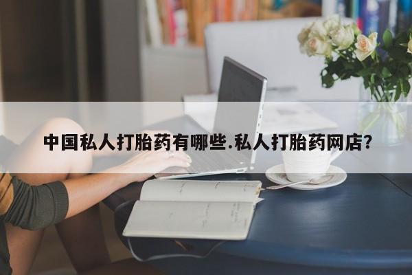 米非司酮片网上药店购买方式中国私人打胎药有哪些.私人打胎药网店？