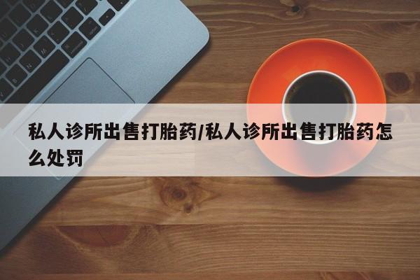 米非司酮片网上药店购买方式私人诊所出售打胎药/私人诊所出售打胎药怎么处罚