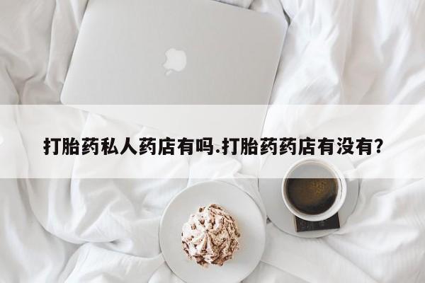 米非司酮片网上药店购买方式打胎药私人药店有吗.打胎药药店有没有？