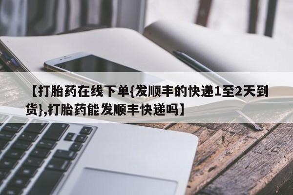 米非司酮片网上药店购买方式【打胎药在线下单{发顺丰的快递1至2天到货},打胎药能发顺丰快递吗】