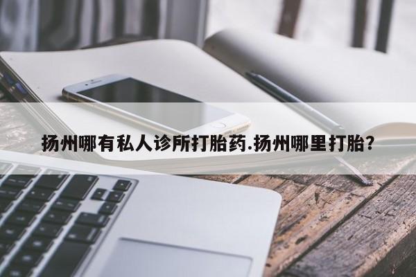 米非司酮片网上药店购买方式扬州哪有私人诊所打胎药.扬州哪里打胎？