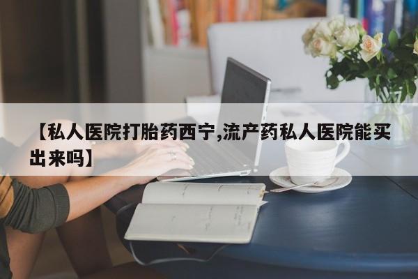 米非司酮片网上药店购买方式【私人医院打胎药西宁,流产药私人医院能买出来吗】