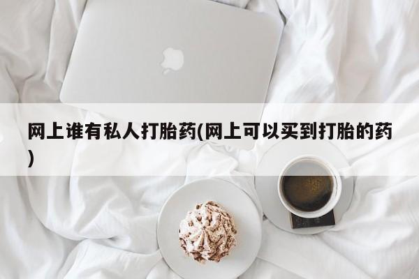 米非司酮片网上药店购买方式网上谁有私人打胎药(网上可以买到打胎的药)