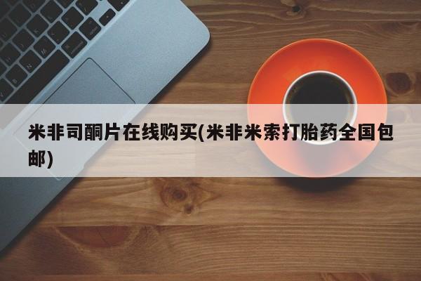 米非司酮片网上药店购买方式米非司酮片在线购买(米非米索打胎药全国包邮)