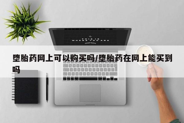 米非司酮片网上药店购买方式堕胎药网上可以购买吗/堕胎药在网上能买到吗