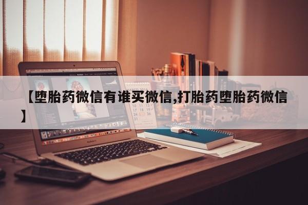 米非司酮片网上药店购买方式【堕胎药微信有谁买微信,打胎药堕胎药微信】