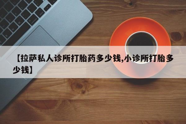 米非司酮片网上药店购买方式【拉萨私人诊所打胎药多少钱,小诊所打胎多少钱】