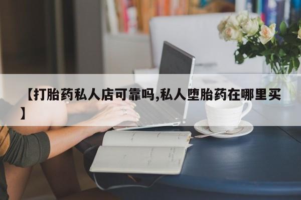 米非司酮片网上药店购买方式【打胎药私人店可靠吗,私人堕胎药在哪里买】