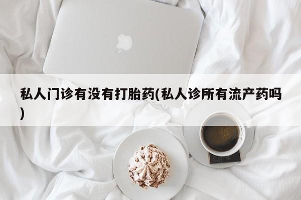 米非司酮片网上药店购买方式私人门诊有没有打胎药(私人诊所有流产药吗)