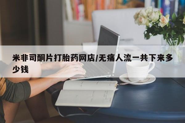 米非司酮片网上药店购买方式米非司酮片打胎药网店/无痛人流一共下来多少钱