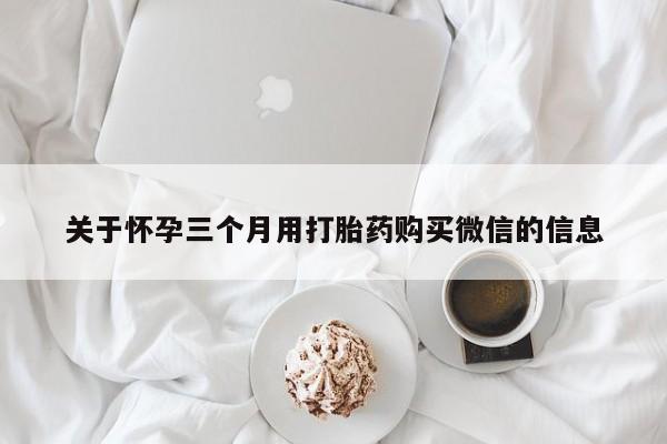 米非司酮片网上药店购买方式关于怀孕三个月用打胎药购买微信的信息