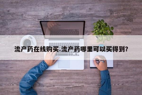 米非司酮片网上药店购买方式流产药在线购买.流产药哪里可以买得到？