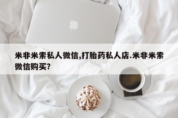 米非司酮片网上药店购买方式米非米索私人微信,打胎药私人店.米非米索微信购买？