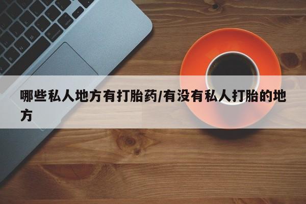 米非司酮片网上药店购买方式哪些私人地方有打胎药/有没有私人打胎的地方