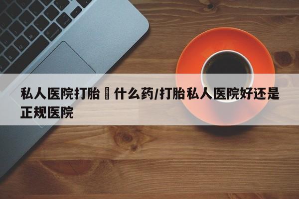 米非司酮片网上药店购买方式私人医院打胎給什么药/打胎私人医院好还是正规医院