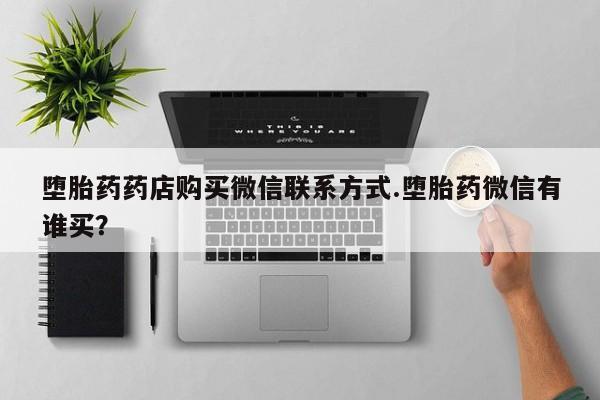 米非司酮片网上药店购买方式堕胎药药店购买微信联系方式.堕胎药微信有谁买？