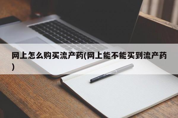米非司酮片网上药店购买方式网上怎么购买流产药(网上能不能买到流产药)