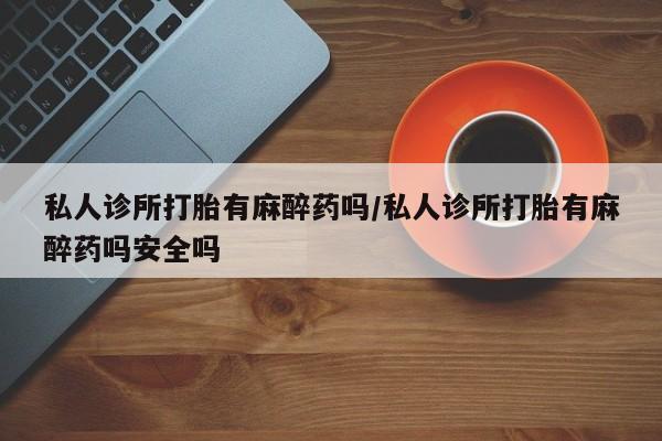 米非司酮片网上药店购买方式私人诊所打胎有麻醉药吗/私人诊所打胎有麻醉药吗安全吗