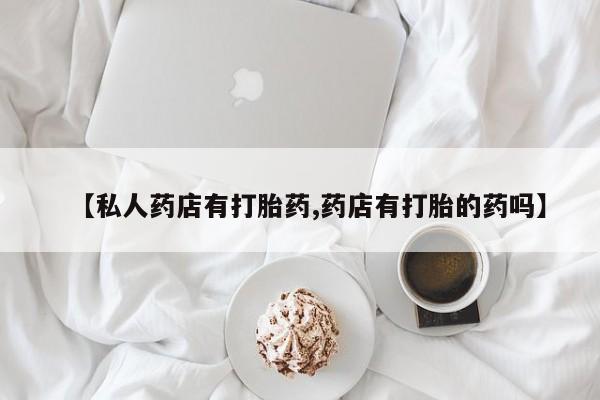 米非司酮片网上药店购买方式【私人药店有打胎药,药店有打胎的药吗】