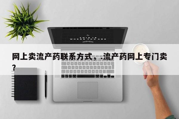 米非司酮片网上药店购买方式网上卖流产药联系方式，.流产药网上专门卖？