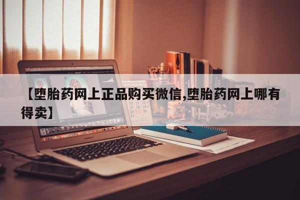 米非司酮片网上药店购买方式【堕胎药网上正品购买微信,堕胎药网上哪有得卖】