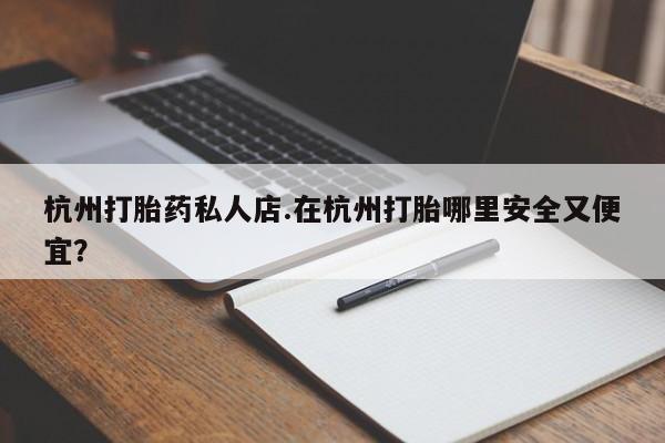 米非司酮片网上药店购买方式杭州打胎药私人店.在杭州打胎哪里安全又便宜？