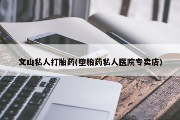 米非司酮片网上药店购买方式文山私人打胎药(堕胎药私人医院专卖店)