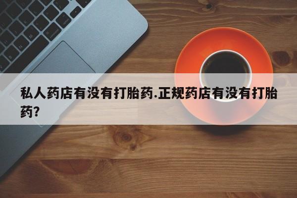米非司酮片网上药店购买方式私人药店有没有打胎药.正规药店有没有打胎药？